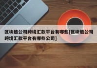 区块链公司跨境汇款平台有哪些[区块链公司跨境汇款平台有哪些公司]