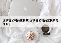 区块链公司商业模式[区块链公司商业模式是什么]