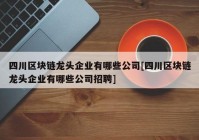 四川区块链龙头企业有哪些公司[四川区块链龙头企业有哪些公司招聘]