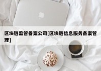 区块链监管备案公司[区块链信息服务备案管理]