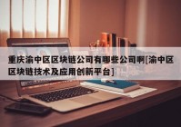 重庆渝中区区块链公司有哪些公司啊[渝中区区块链技术及应用创新平台]
