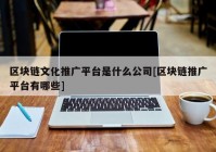 区块链文化推广平台是什么公司[区块链推广平台有哪些]