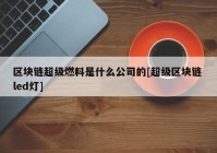 区块链超级燃料是什么公司的[超级区块链 led灯]
