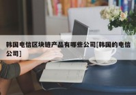 韩国电信区块链产品有哪些公司[韩国的电信公司]