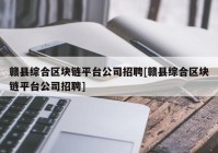 赣县综合区块链平台公司招聘[赣县综合区块链平台公司招聘]