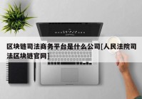 区块链司法商务平台是什么公司[人民法院司法区块链官网]