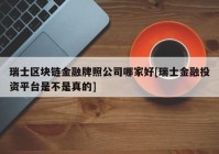 瑞士区块链金融牌照公司哪家好[瑞士金融投资平台是不是真的]