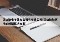 区块链电子处方公司有哪些公司[区块链加医疗的创新解决方案]
